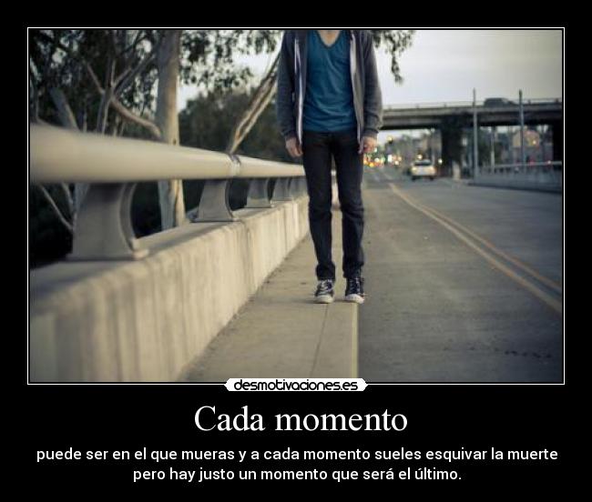  Cada momento - puede ser en el que mueras y a cada momento sueles esquivar la muerte
pero hay justo un momento que será el último.