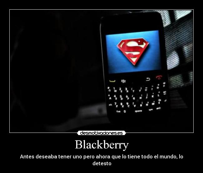 Blackberry - Antes deseaba tener uno pero ahora que lo tiene todo el mundo, lo detesto