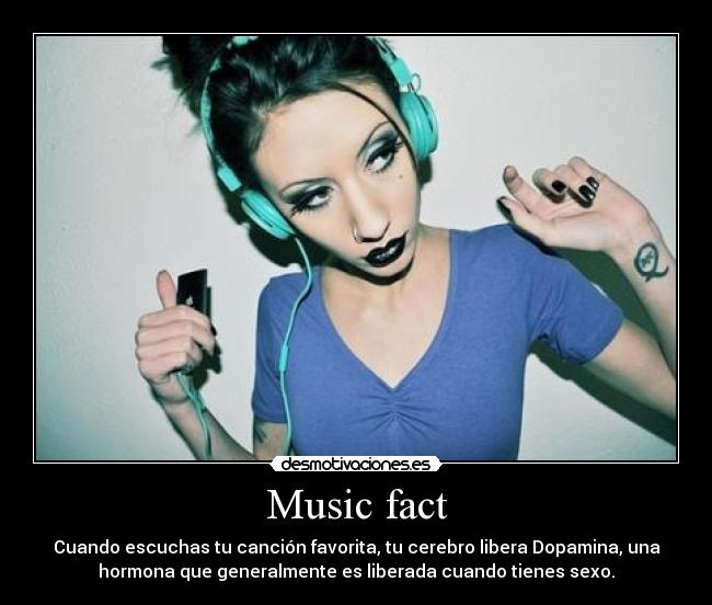 Music fact - Cuando escuchas tu canción favorita, tu cerebro libera Dopamina, una
hormona que generalmente es liberada cuando tienes sexo.