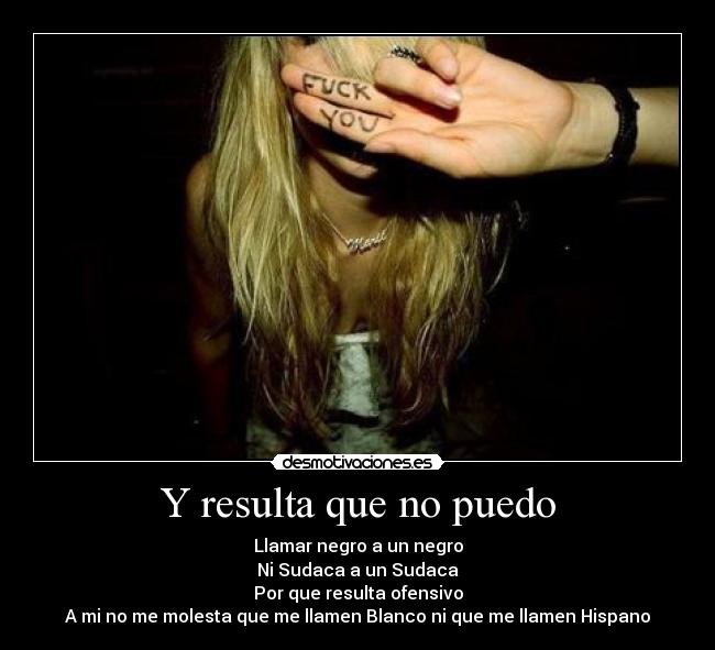 Y resulta que no puedo - Llamar negro a un negro
Ni Sudaca a un Sudaca
Por que resulta ofensivo
A mi no me molesta que me llamen Blanco ni que me llamen Hispano