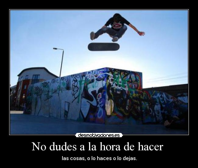 No dudes a la hora de hacer  - las cosas, o lo haces o lo dejas.