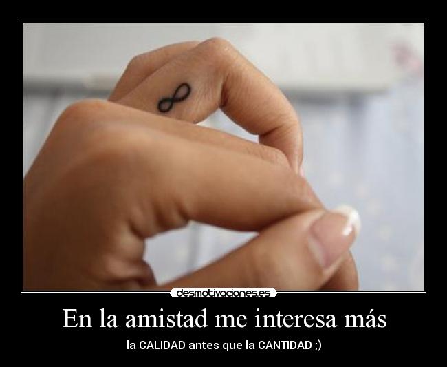 En la amistad me interesa más - la CALIDAD antes que la CANTIDAD ;)
