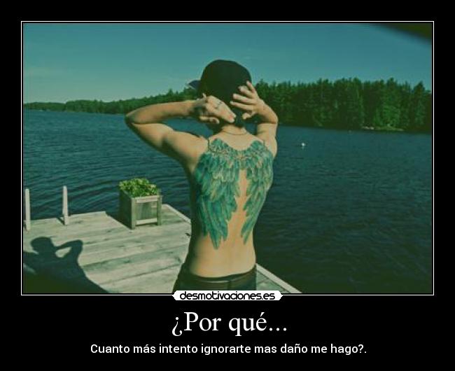 ¿Por qué... - Cuanto más intento ignorarte mas daño me hago?.
