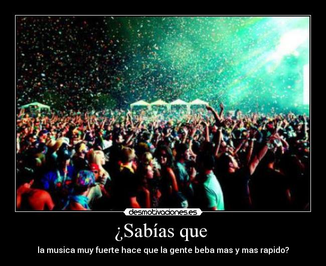 ¿Sabías que - la musica muy fuerte hace que la gente beba mas y mas rapido?