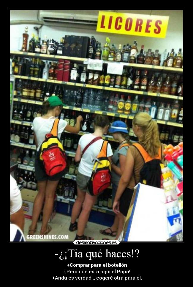 -¿¡Tia qué haces!? - +Comprar para el botellón
-¡Pero que está aquí el Papa!
+Anda es verdad... cogeré otra para el.