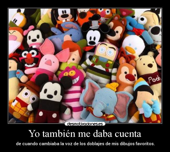 Yo también me daba cuenta - de cuando cambiaba la voz de los doblajes de mis dibujos favoritos.