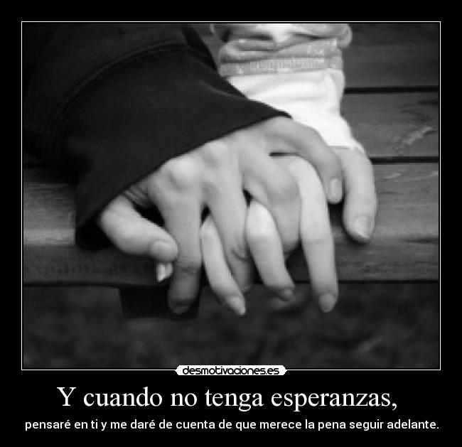 Y cuando no tenga esperanzas,  - pensaré en ti y me daré de cuenta de que merece la pena seguir adelante.