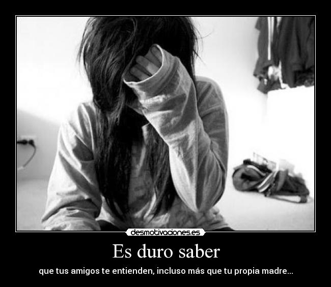 Es duro saber - que tus amigos te entienden, incluso más que tu propia madre...