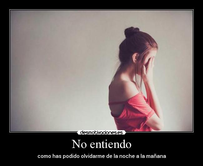 No entiendo - como has podido olvidarme de la noche a la mañana