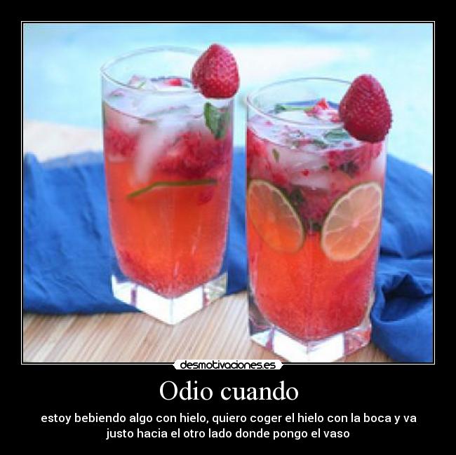 Odio cuando - estoy bebiendo algo con hielo, quiero coger el hielo con la boca y va
justo hacia el otro lado donde pongo el vaso