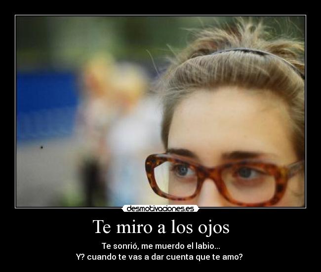 Te miro a los ojos - Te sonrió, me muerdo el labio...
Y? cuando te vas a dar cuenta que te amo?