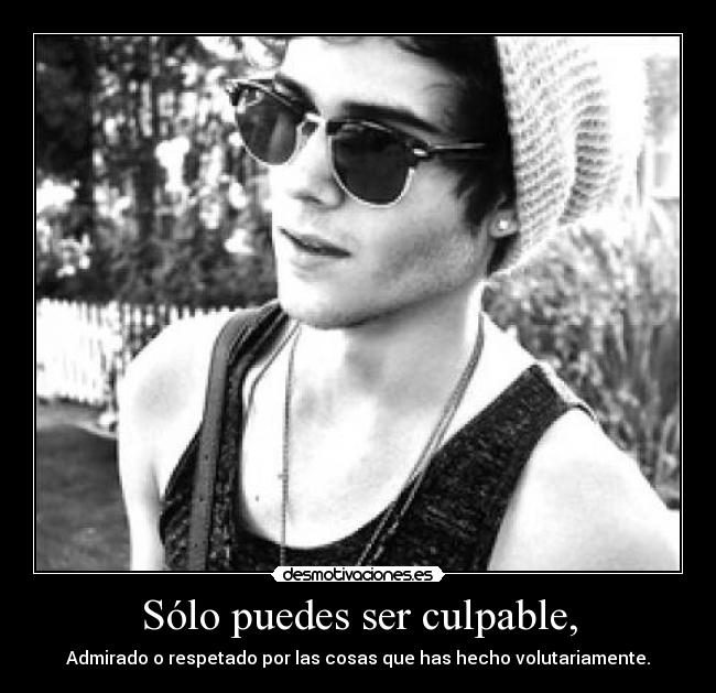 Sólo puedes ser culpable, - Admirado o respetado por las cosas que has hecho volutariamente.