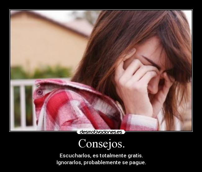 Consejos. - Escucharlos, es totalmente gratis.
Ignorarlos, probablemente se pague.
