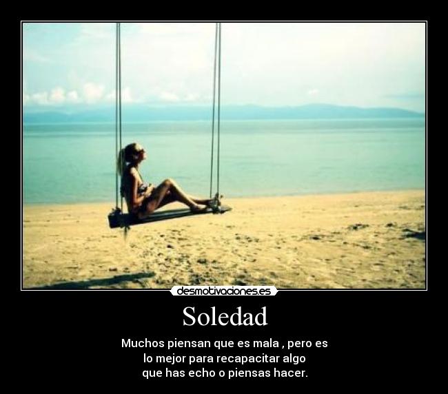 Soledad - Muchos piensan que es mala , pero es
lo mejor para recapacitar algo
que has echo o piensas hacer.