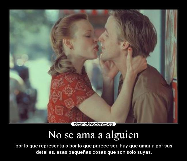 No se ama a alguien - por lo que representa o por lo que parece ser, hay que amarla por sus
detalles, esas pequeñas cosas que son solo suyas.