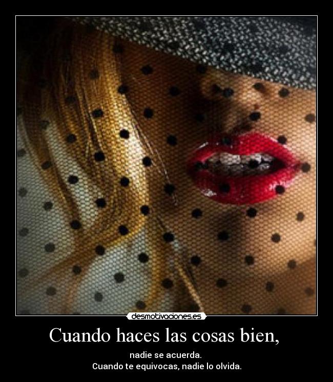 Cuando haces las cosas bien, - nadie se acuerda.
Cuando te equivocas, nadie lo olvida.