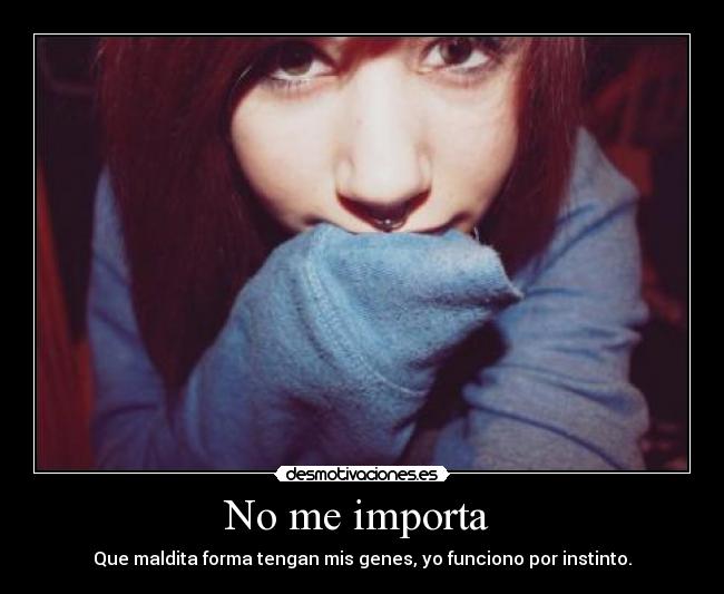 No me importa  - Que maldita forma tengan mis genes, yo funciono por instinto.