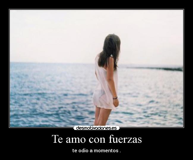 Te amo con fuerzas - te odio a momentos .