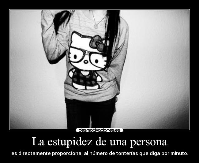 La estupidez de una persona - es directamente proporcional al número de tonterías que diga por minuto.