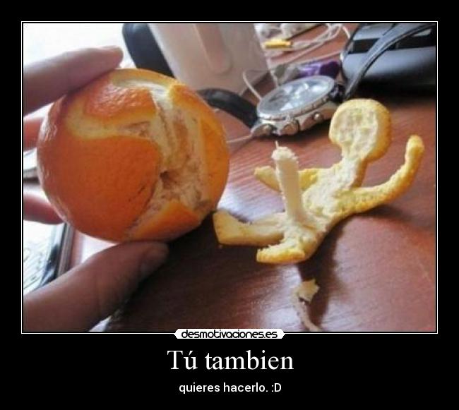 Tú tambien - quieres hacerlo. :D