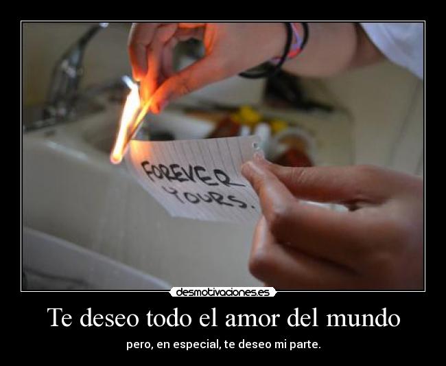 Te deseo todo el amor del mundo - pero, en especial, te deseo mi parte.