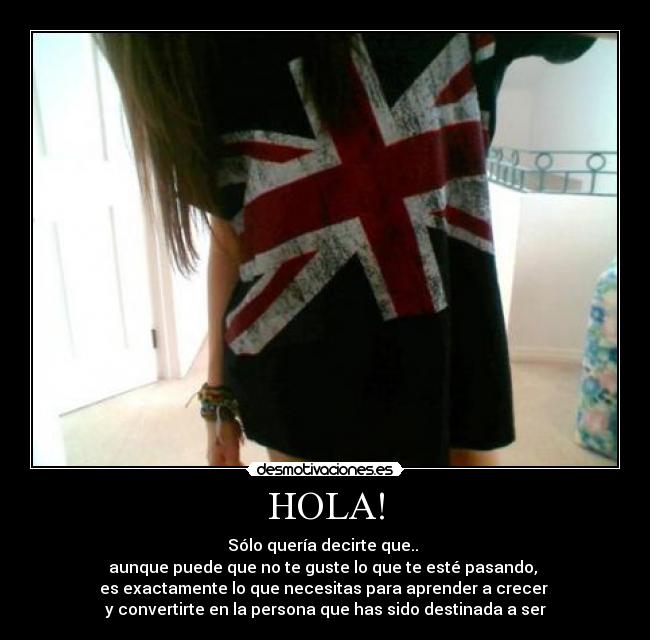 HOLA! - Sólo quería decirte que.. 
aunque puede que no te guste lo que te esté pasando, 
es exactamente lo que necesitas para aprender a crecer 
y convertirte en la persona que has sido destinada a ser