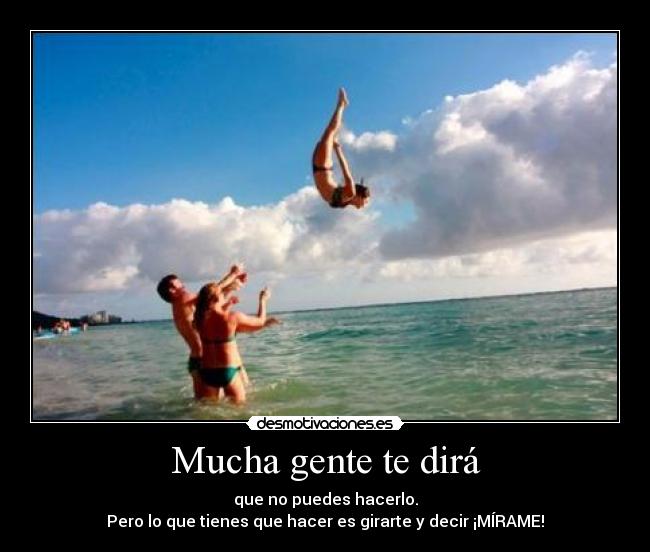 Mucha gente te dirá - que no puedes hacerlo.
Pero lo que tienes que hacer es girarte y decir ¡MÍRAME!