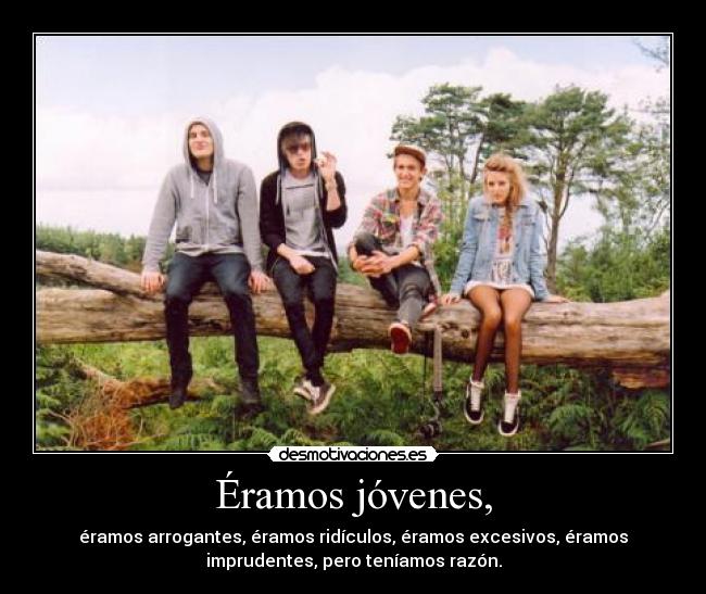 Éramos jóvenes, - éramos arrogantes, éramos ridículos, éramos excesivos, éramos
imprudentes, pero teníamos razón.