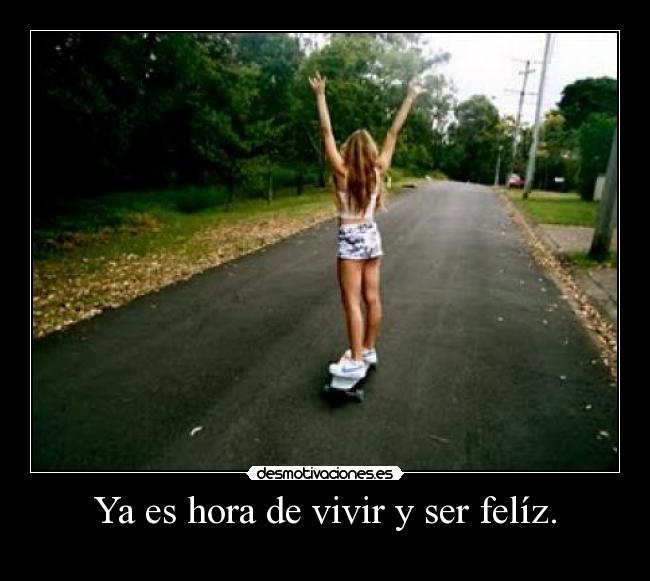 Ya es hora de vivir y ser felíz. -