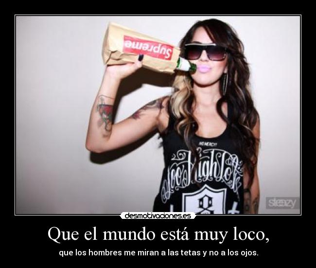 Que el mundo está muy loco, - que los hombres me miran a las tetas y no a los ojos.