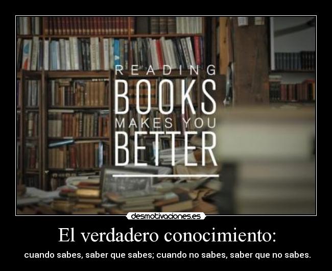 El verdadero conocimiento: -  cuando sabes, saber que sabes; cuando no sabes, saber que no sabes.