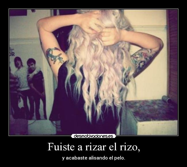 Fuiste a rizar el rizo, - y acabaste alisando el pelo.