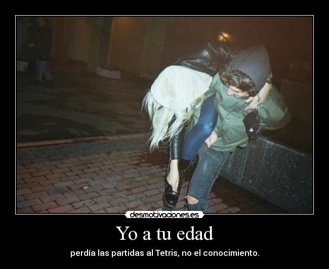 Yo a tu edad - perdía las partidas al Tetris, no el conocimiento.