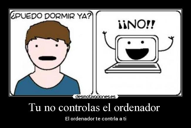 Tu no controlas el ordenador  - El ordenador te contrla a ti