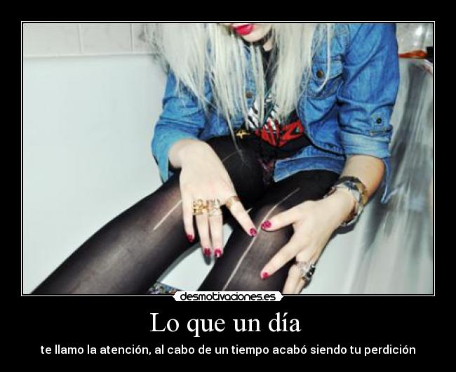 Lo que un día  - te llamo la atención, al cabo de un tiempo acabó siendo tu perdición
