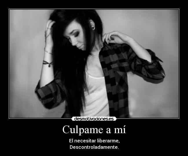 Culpame a mí - El necesitar liberarme,
Descontroladamente.