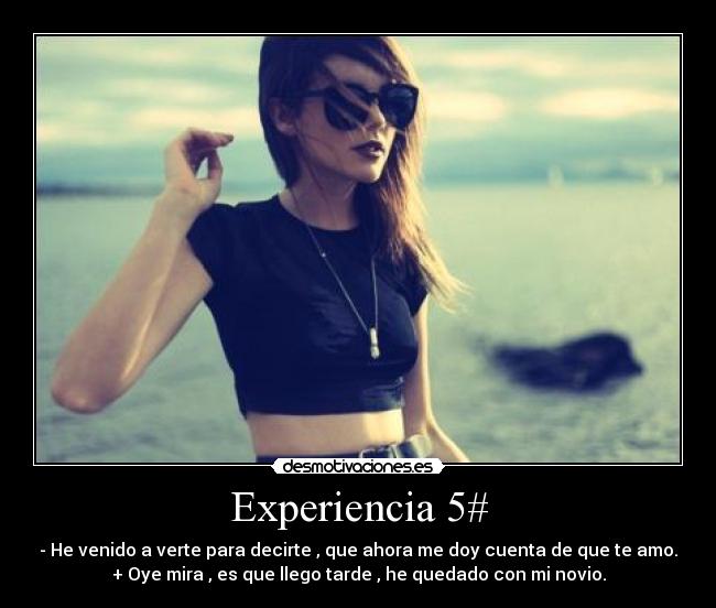 Experiencia 5# - - He venido a verte para decirte , que ahora me doy cuenta de que te amo.
+ Oye mira , es que llego tarde , he quedado con mi novio.