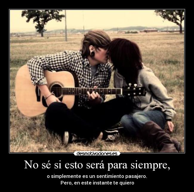No sé si esto será para siempre, - o simplemente es un sentimiento pasajero.
Pero, en este instante te quiero