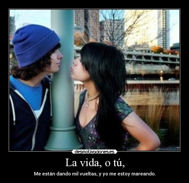 La vida, o tú, - Me están dando mil vueltas, y yo me estoy mareando.