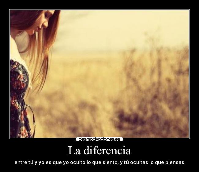 La diferencia - entre tú y yo es que yo oculto lo que siento, y tú ocultas lo que piensas.