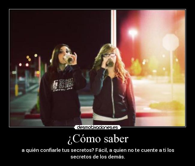 ¿Cómo saber - a quién confiarle tus secretos? Fácil, a quien no te cuente a ti los
secretos de los demás.