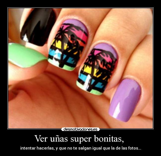 Ver uñas super bonitas,  - intentar hacerlas, y que no te salgan igual que la de las fotos...