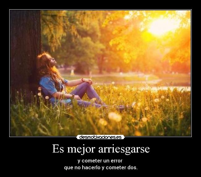 Es mejor arriesgarse - y cometer un error 
que no hacerlo y cometer dos.