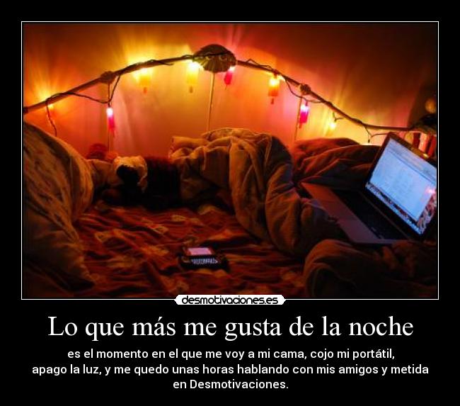 Lo que más me gusta de la noche - es el momento en el que me voy a mi cama, cojo mi portátil,
apago la luz, y me quedo unas horas hablando con mis amigos y metida
en Desmotivaciones.