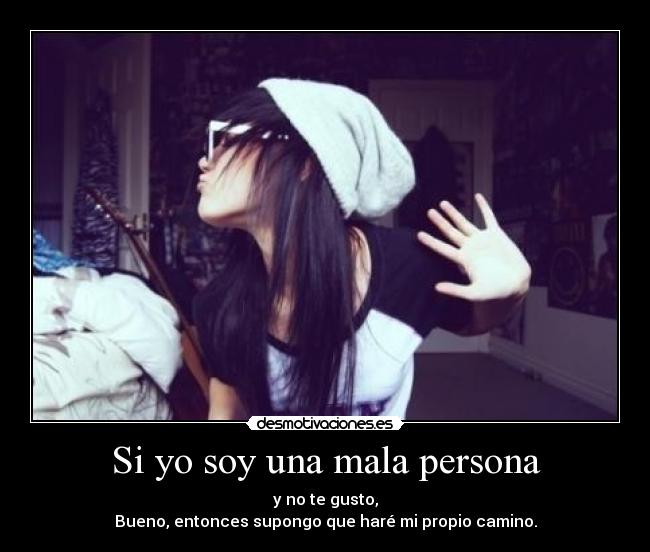 Si yo soy una mala persona - y no te gusto,
Bueno, entonces supongo que haré mi propio camino.