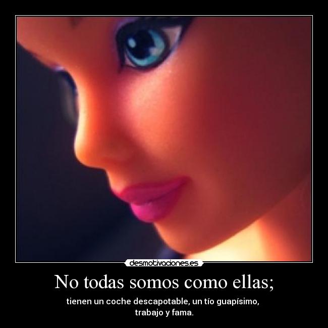 No todas somos como ellas; - tienen un coche descapotable, un tío guapísimo, 
trabajo y fama.