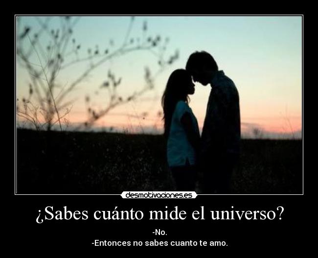 ¿Sabes cuánto mide el universo? - -No.
-Entonces no sabes cuanto te amo.