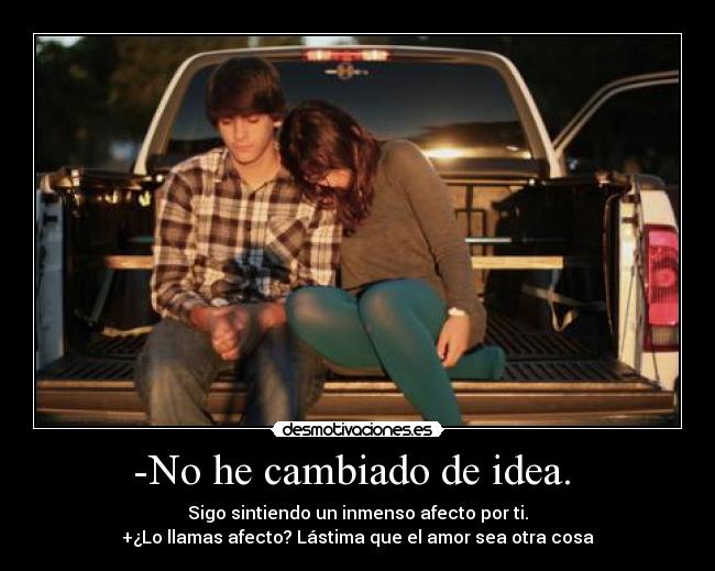 -No he cambiado de idea. - Sigo sintiendo un inmenso afecto por ti.
+¿Lo llamas afecto? Lástima que el amor sea otra cosa