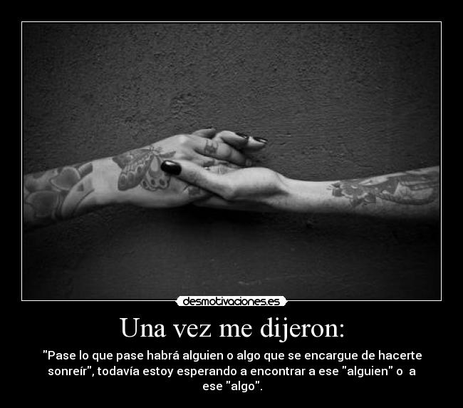 Una vez me dijeron: - Pase lo que pase habrá alguien o algo que se encargue de hacerte
sonreír, todavía estoy esperando a encontrar a ese alguien o  a
ese algo.