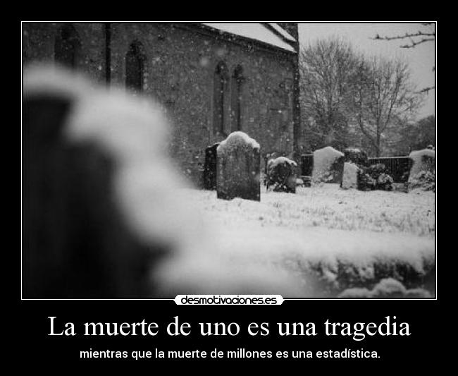 La muerte de uno es una tragedia - mientras que la muerte de millones es una estadística.